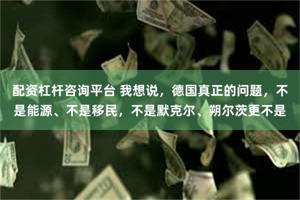 配资杠杆咨询平台 我想说，德国真正的问题，不是能源、不是移民，不是默克尔、朔尔茨更不是