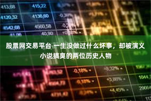 股票网交易平台 一生没做过什么坏事，却被演义小说搞臭的两位历史人物