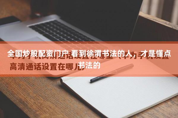 全国炒股配资门户 看到徐渭书法的人，才是懂点书法的