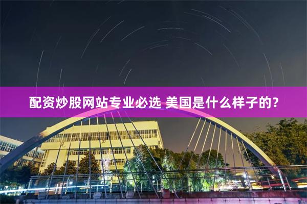 配资炒股网站专业必选 美国是什么样子的？