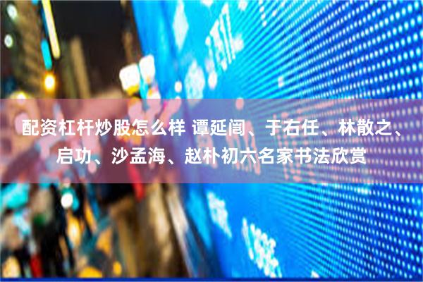 配资杠杆炒股怎么样 谭延闿、于右任、林散之、启功、沙孟海、赵朴初六名家书法欣赏