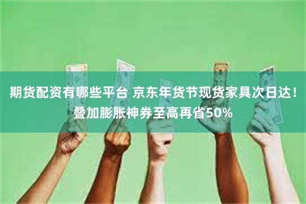 期货配资有哪些平台 京东年货节现货家具次日达！叠加膨胀神券至高再省50%