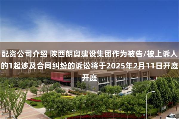 配资公司介绍 陕西朗奥建设集团作为被告/被上诉人的1起涉及合同纠纷的诉讼将于2025年2月11日开庭