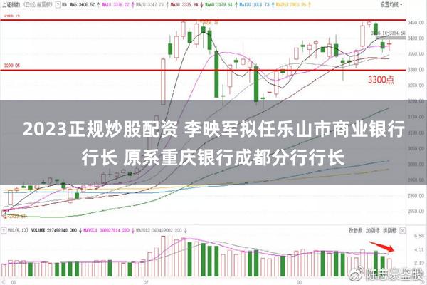 2023正规炒股配资 李映军拟任乐山市商业银行行长 原系重庆银行成都分行行长
