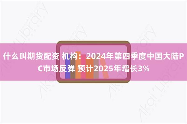 什么叫期货配资 机构：2024年第四季度中国大陆PC市场反弹 预计2025年增长3%