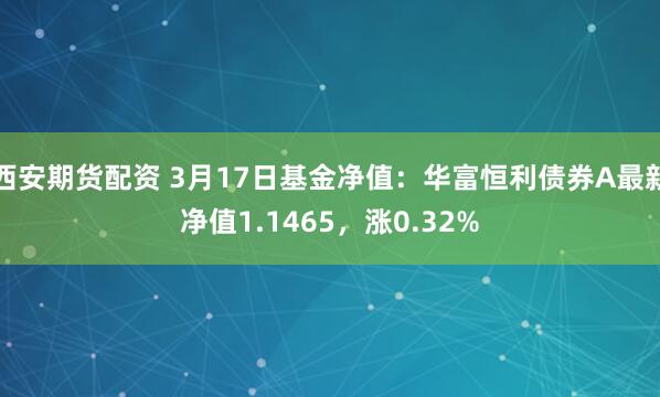 西安期货配资 3月17日基金净值：华富恒利债券A最新净值1.1465，涨0.32%