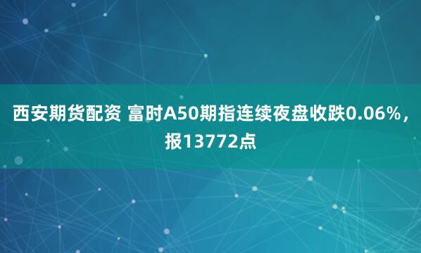 西安期货配资 富时A50期指连续夜盘收跌0.06%，报13772点