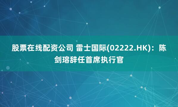 股票在线配资公司 雷士国际(02222.HK)：陈剑瑢辞任首席执行官