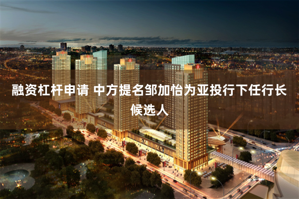 融资杠杆申请 中方提名邹加怡为亚投行下任行长候选人