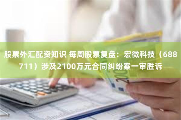 股票外汇配资知识 每周股票复盘：宏微科技（688711）涉及2100万元合同纠纷案一审胜诉