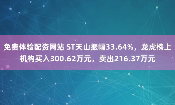免费体验配资网站 ST天山振幅33.64%，龙虎榜上机构买入300.62万元，卖出216.37万元
