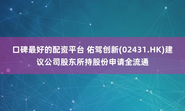 口碑最好的配资平台 佑驾创新(02431.HK)建议公司股东所持股份申请全流通