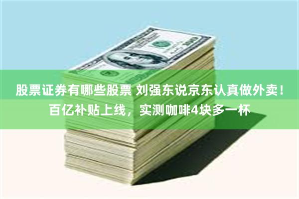 股票证券有哪些股票 刘强东说京东认真做外卖！百亿补贴上线，实测咖啡4块多一杯