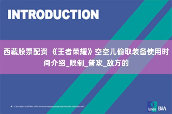 西藏股票配资 《王者荣耀》空空儿偷取装备使用时间介绍_限制_普攻_敌方的