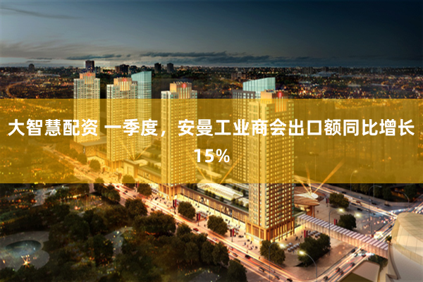 大智慧配资 一季度，安曼工业商会出口额同比增长15%