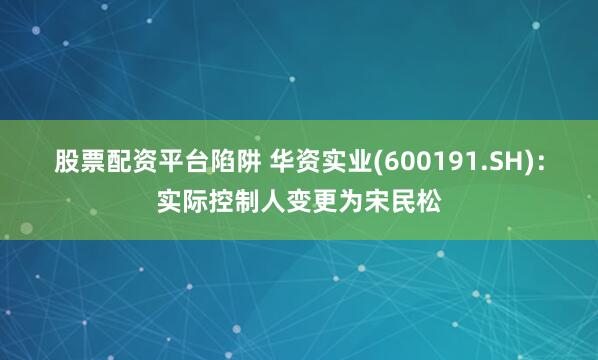 股票配资平台陷阱 华资实业(600191.SH)：实际控制人变更为宋民松