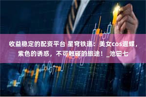 收益稳定的配资平台 星穹铁道：美女cos遐蝶，紫色的诱惑，不可触碰的旅途！_池田七