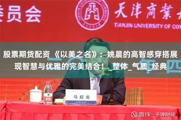 股票期货配资 《以美之名》：姚晨的高智感穿搭展现智慧与优雅的完美结合！_整体_气质_经典