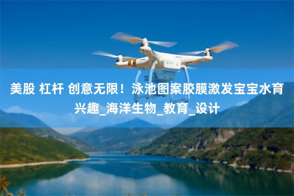 美股 杠杆 创意无限！泳池图案胶膜激发宝宝水育兴趣_海洋生物_教育_设计