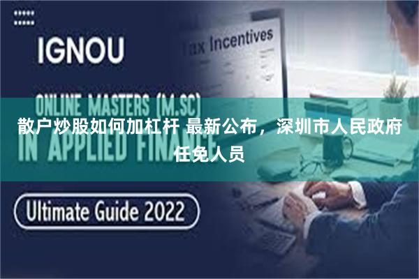 散户炒股如何加杠杆 最新公布，深圳市人民政府任免人员