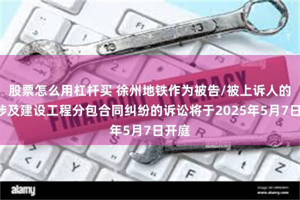 股票怎么用杠杆买 徐州地铁作为被告/被上诉人的1起涉及建设工程分包合同纠纷的诉讼将于2025年5月7日开庭
