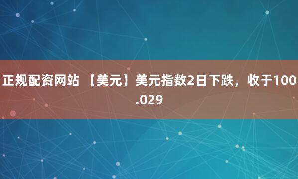 正规配资网站 【美元】美元指数2日下跌，收于100.029
