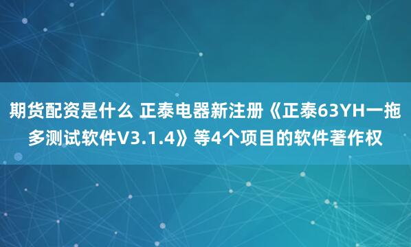 期货配资是什么 正泰电器新注册《正泰63YH一拖多测试软件V3.1.4》等4个项目的软件著作权