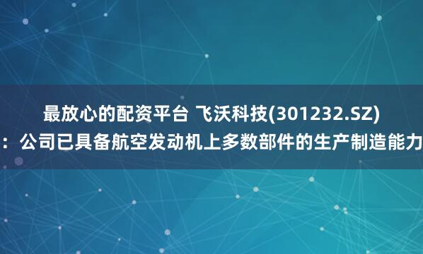 最放心的配资平台 飞沃科技(301232.SZ)：公司已具备航空发动机上多数部件的生产制造能力