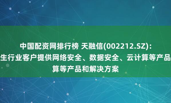 中国配资网排行榜 天融信(002212.SZ)：可为医疗卫生行业客户提供网络安全、数据安全、云计算等产品和解决方案