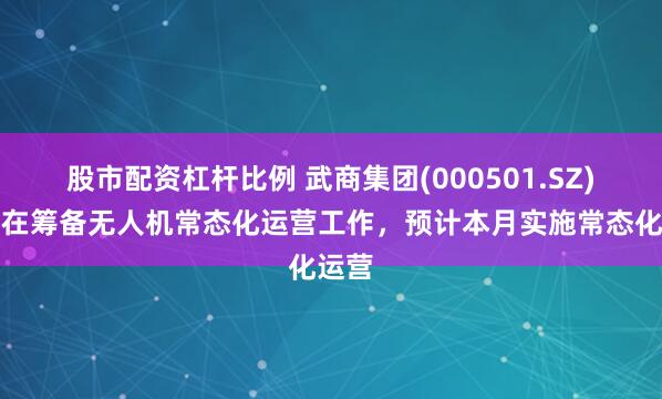 股市配资杠杆比例 武商集团(000501.SZ)：正在筹备无人机常态化运营工作，预计本月实施常态化运营