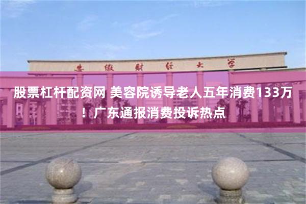 股票杠杆配资网 美容院诱导老人五年消费133万！广东通报消费投诉热点
