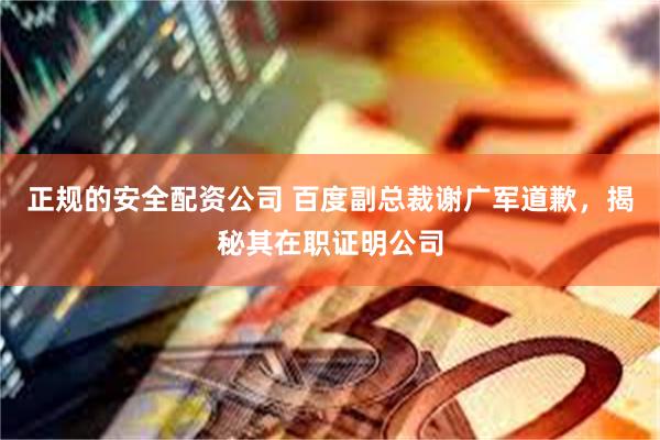 正规的安全配资公司 百度副总裁谢广军道歉，揭秘其在职证明公司