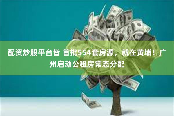 配资炒股平台皆 首批554套房源，就在黄埔！广州启动公租房常态分配