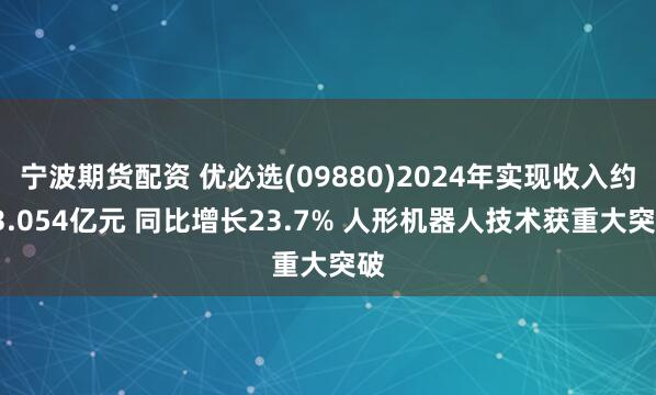 宁波期货配资 优必选(09880)2024年实现收入约13.054亿元 同比增长23.7% 人形机器人技术获重大突破