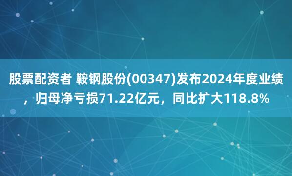 股票配资者 鞍钢股份(00347)发布2024年度业绩，归母净亏损71.22亿元，同比扩大118.8%