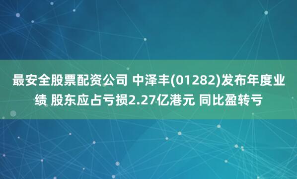 最安全股票配资公司 中泽丰(01282)发布年度业绩 股东应占亏损2.27亿港元 同比盈转亏