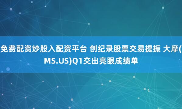 免费配资炒股入配资平台 创纪录股票交易提振 大摩(MS.US)Q1交出亮眼成绩单