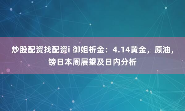炒股配资找配资i 御姐析金：4.14黄金，原油，镑日本周展望及日内分析