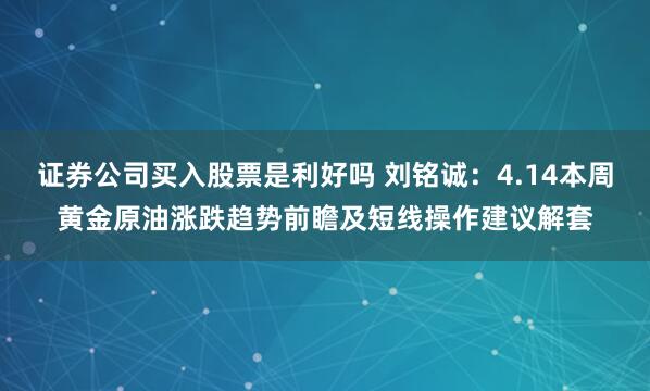 证券公司买入股票是利好吗 刘铭诚：4.14本周黄金原油涨跌趋势前瞻及短线操作建议解套