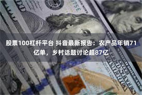 股票100杠杆平台 抖音最新报告：农产品年销71亿单，乡村话题讨论超87亿