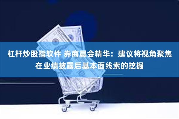 杠杆炒股指软件 券商晨会精华：建议将视角聚焦在业绩披露后基本面线索的挖掘