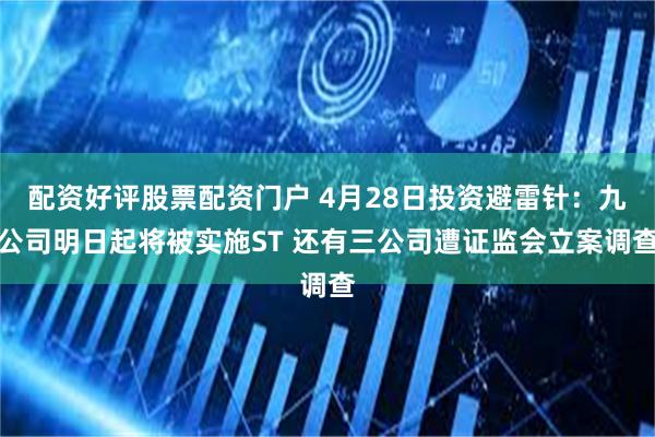 配资好评股票配资门户 4月28日投资避雷针：九公司明日起将被实施ST 还有三公司遭证监会立案调查