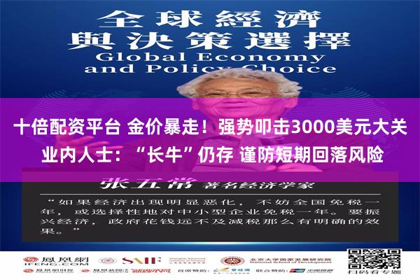 十倍配资平台 金价暴走！强势叩击3000美元大关 业内人士：“长牛”仍存 谨防短期回落风险