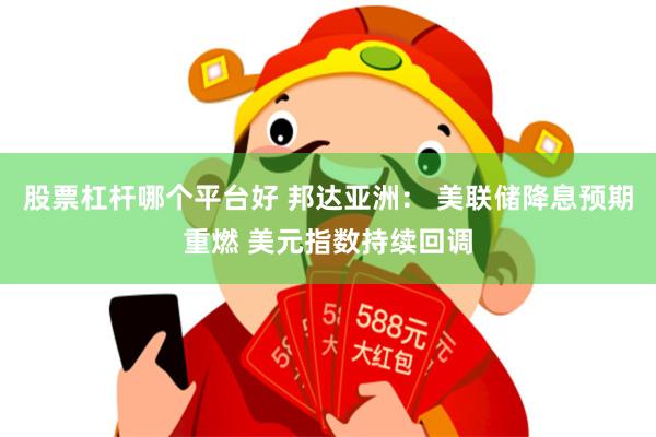 股票杠杆哪个平台好 邦达亚洲： 美联储降息预期重燃 美元指数持续回调