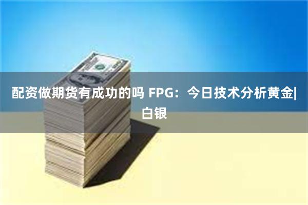 配资做期货有成功的吗 FPG：今日技术分析黄金|白银
