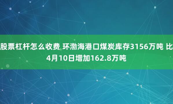 股票杠杆怎么收费 环渤海港口煤炭库存3156万吨 比4月10日增加162.8万吨