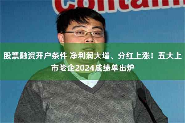 股票融资开户条件 净利润大增、分红上涨！五大上市险企2024成绩单出炉
