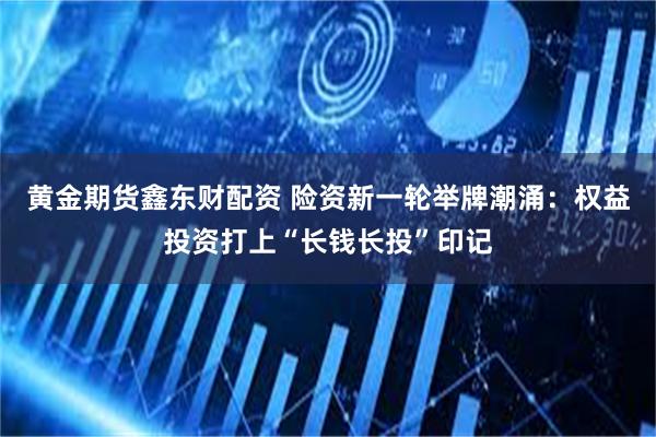 黄金期货鑫东财配资 险资新一轮举牌潮涌：权益投资打上“长钱长投”印记