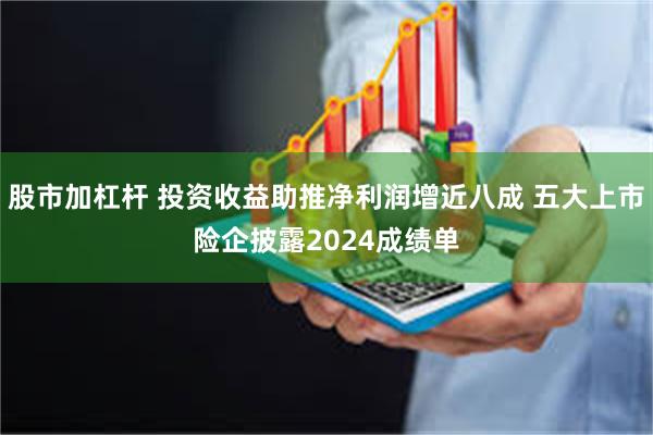 股市加杠杆 投资收益助推净利润增近八成 五大上市险企披露2024成绩单