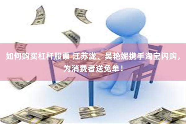 如何购买杠杆股票 汪苏泷、吴艳妮携手淘宝闪购，为消费者送免单！